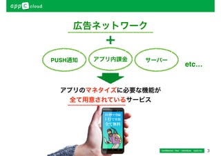 3 
広告ネットワーク 
PUSH通知アプリ内課金サーバー 
アプリのマネタイズに必要な機能が 
全て用意されているサービス 
etc… 
Confidential / Don’t distribute　 cayto inc. 
 