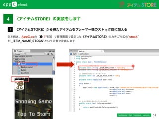 31Conﬁdential / Don’t distribute  cayto inc.
引き続き、AppC.csの（❶ 7行目）で管理画面で設定した〈アイテムSTORE〉のカテゴリIDの stock
を _ITEM_NAME_STOCK という定数で定義します
〈アイテムSTORE〉から得たアイテムをプレーヤー機のストック数に加える2
〈アイテムSTORE〉の実装をします4
1
 