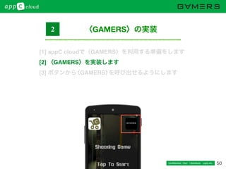 50Conﬁdential / Don’t distribute  cayto inc.
〈GAMERS〉の実装2
[1] appC cloudで〈GAMERS〉を利用する準備をします
[2] 〈GAMERS〉を実装します
[3] ボタンから〈GAMERS〉を呼び出せるようにします
 