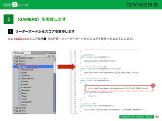 55Conﬁdential / Don’t distribute  cayto inc.
次にAppC.csのスコア取得❶（86行目）でリーダーボードからスコアを取得できるようにします。
リーダーボードからスコアを取得します5
1
2 〈GAMERS〉を実装します
 