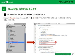57Conﬁdential / Don’t distribute  cayto inc.
ProjectのMenu.csをMonoDevelopで開き、❶（41行目）でGAMERSボタンを押したら〈GAMERS〉が呼び出
せるようにします。
GAMERSボタンを押したときのイベントを実装します1
1
3 〈GAMERS〉の呼び出しをします
 