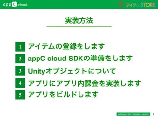 7Conﬁdential / Don’t distribute  cayto inc.
実装方法
アイテムの登録をします
appC cloud SDKの準備をします
Unityオブジェクトについて
アプリにアプリ内課金を実装します
アプリをビルドします
1
2
3
4
5
 