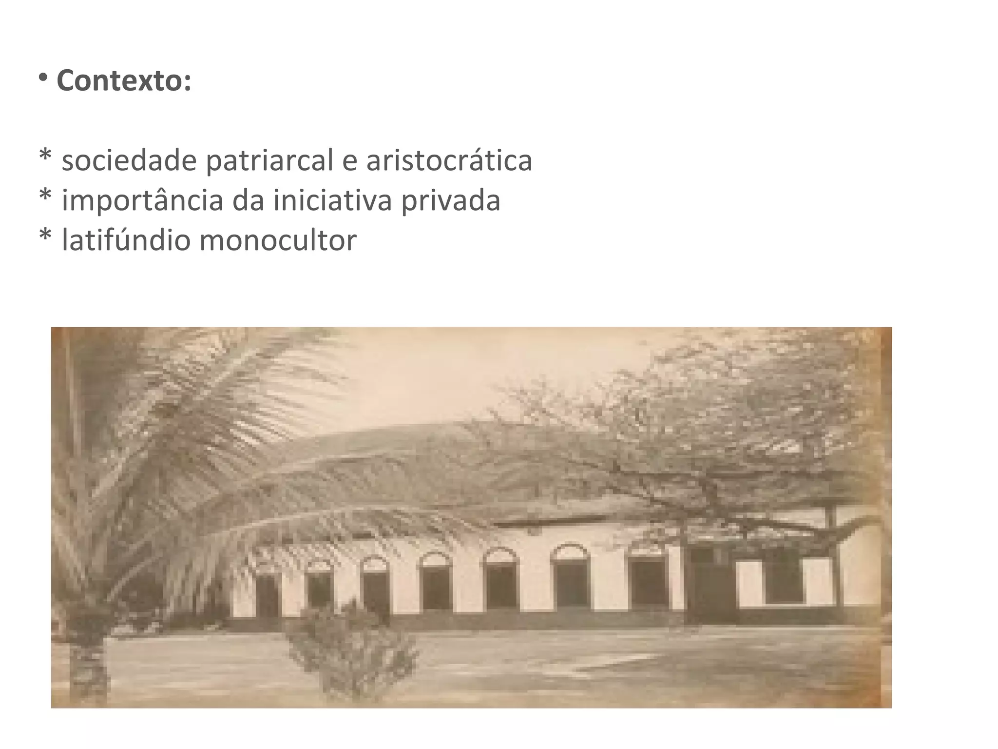 Contexto: * sociedade patriarcal e aristocrática * importância da iniciativa privada * latifúndio monocultor 