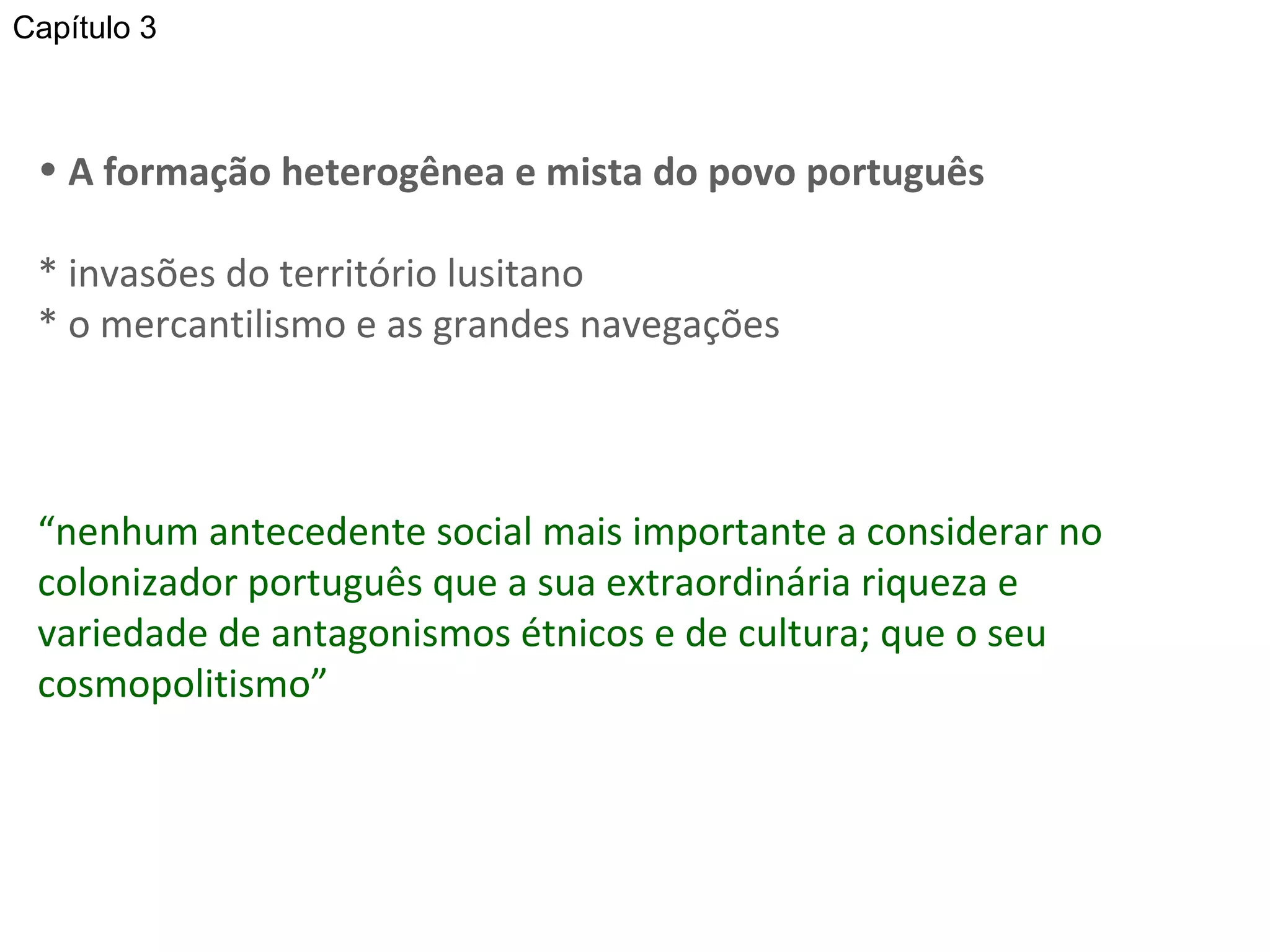 A formação heterogênea e mista do povo português * invasões do território lusitano * o mercantilismo e as grandes navegações Capítulo 3 “ nenhum antecedente social mais importante a considerar no colonizador português que a sua extraordinária riqueza e variedade de antagonismos étnicos e de cultura; que o seu cosmopolitismo”  