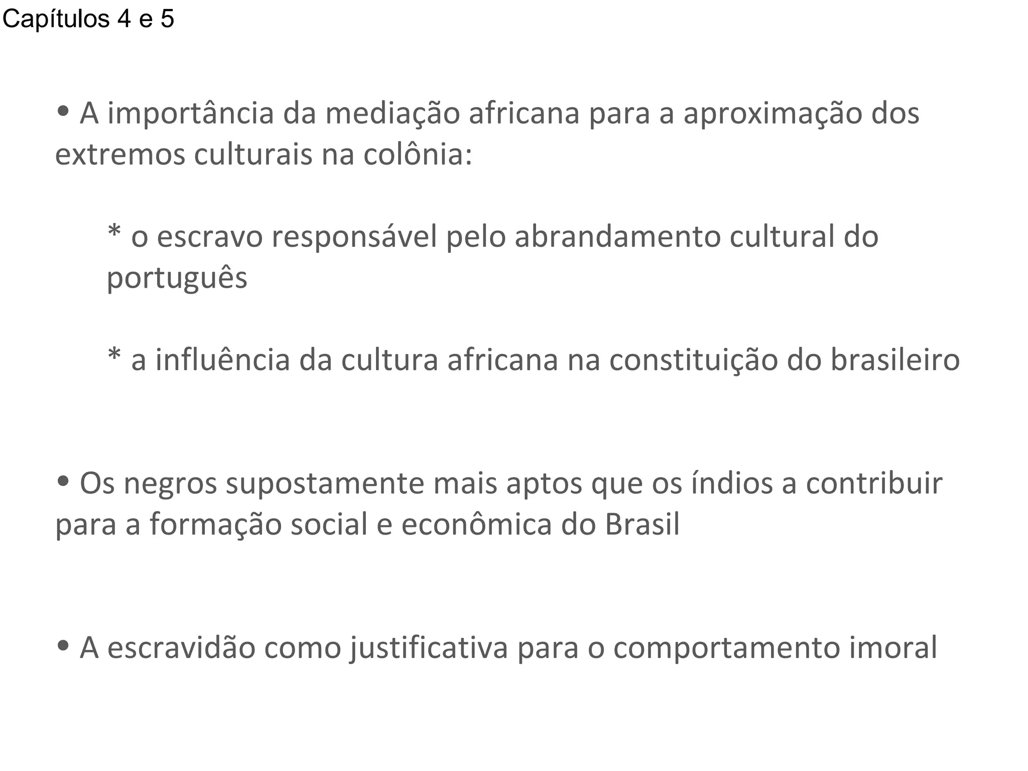 A importância da mediação africana para a aproximação dos extremos culturais na colônia: * o escravo responsável pelo abrandamento cultural do português * a influência da cultura africana na constituição do brasileiro Os negros supostamente mais aptos que os índios a contribuir para a formação social e econômica do Brasil A escravidão como justificativa para o comportamento imoral Capítulos 4 e 5 