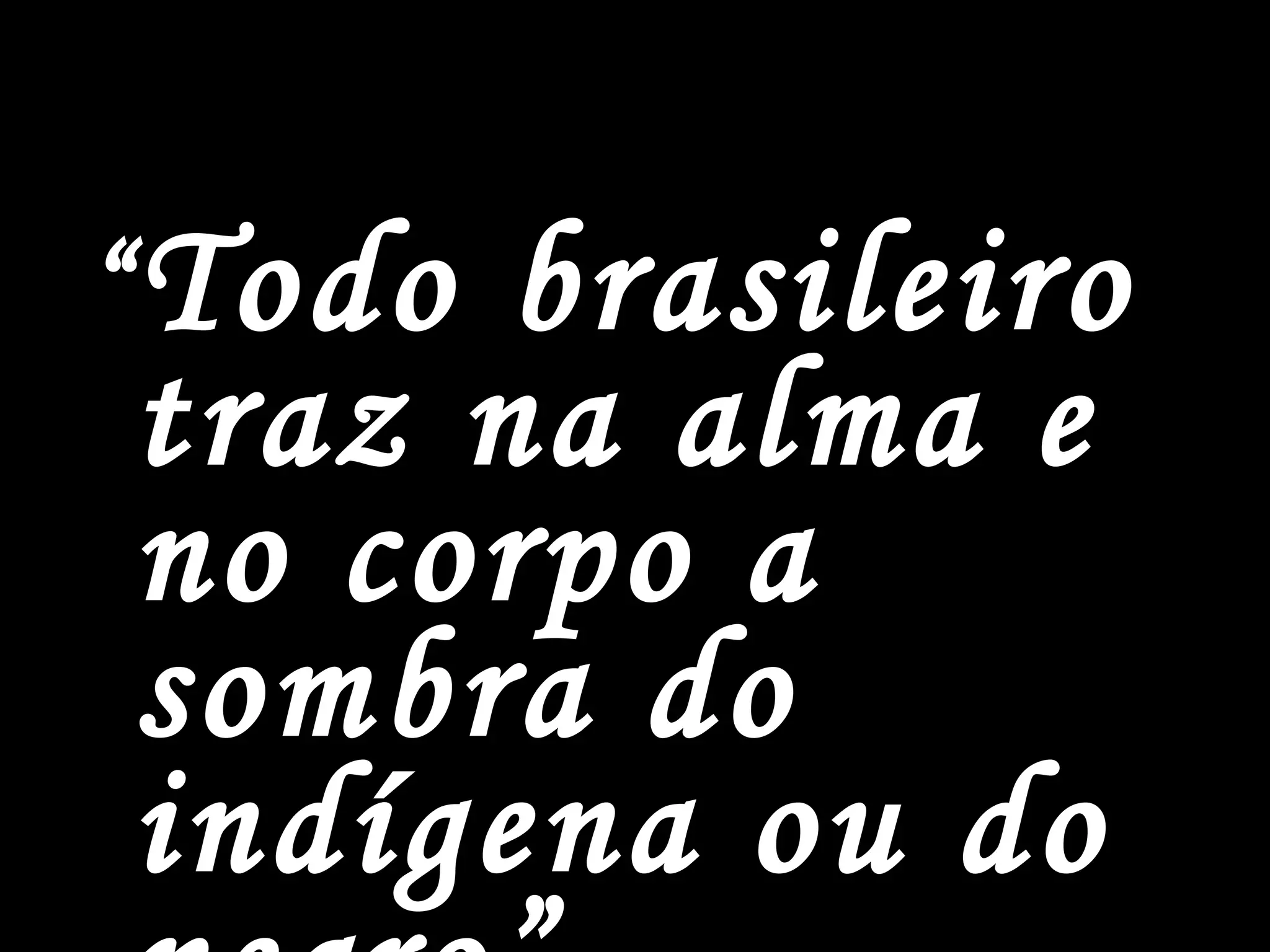 “ Todo brasileiro traz na alma e no corpo a sombra do indígena ou do negro”.   Gilberto Freyre 