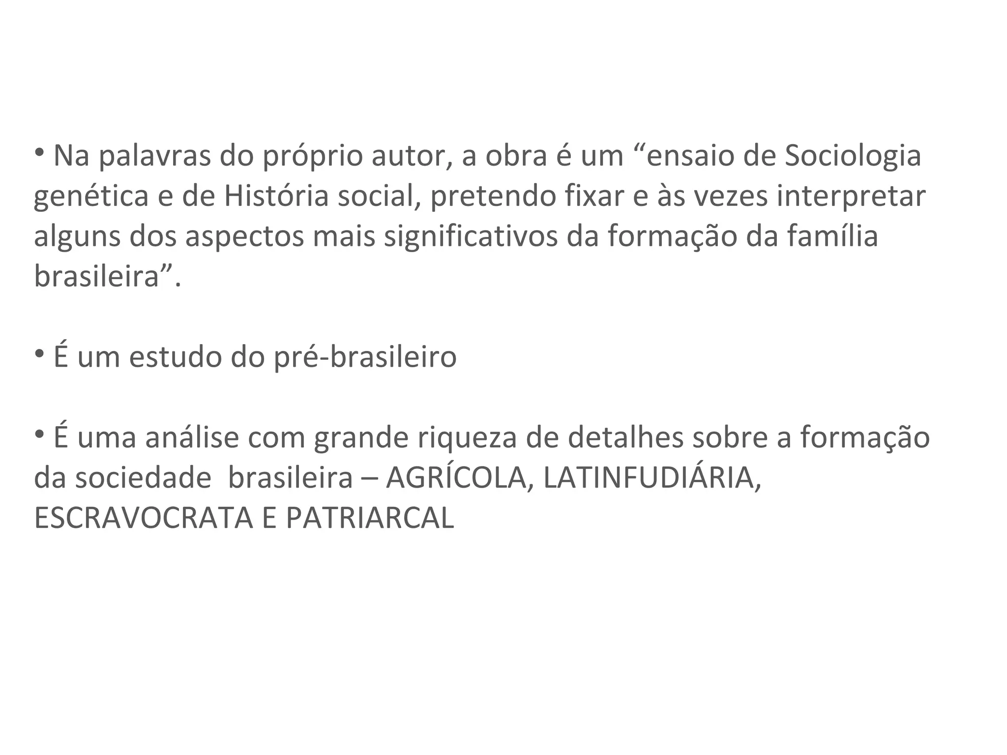 Na palavras do próprio autor, a obra é um “ensaio de Sociologia genética e de História social, pretendo fixar e às vezes interpretar alguns dos aspectos mais significativos da formação da família brasileira”.  É um estudo do pré-brasileiro É uma análise com grande riqueza de detalhes sobre a formação da sociedade  brasileira – AGRÍCOLA, LATINFUDIÁRIA, ESCRAVOCRATA E PATRIARCAL 