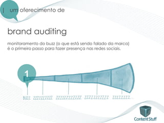 | um oferecimento de



 brand auditing
 monitoramento do buzz (o que está sendo falado da marca)
 é o primeiro passo para fazer presença nas redes sociais.




        1
 