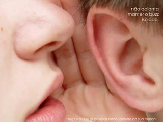 não adianta
                                  manter o buzz
                                       isolado.




buzz = o que as pessoas estão falando da sua marca
 