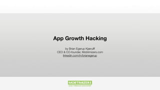App Growth Hacking
by Brian Egerup Kjærulff
CEO & CO-founder, Mobtimizers.com
linkedin.com/in/brianegerup
 