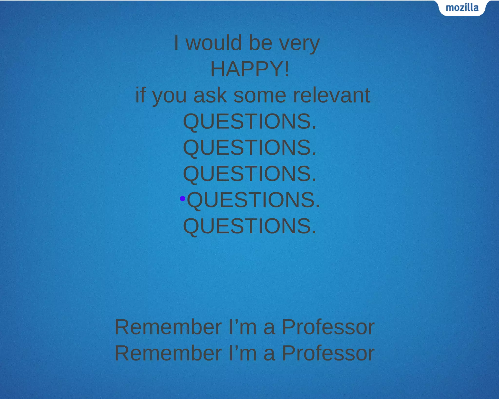 I would be very
          HAPPY!
 if you ask some relevant
        QUESTIONS.
        QUESTIONS.
        QUESTIONS.
       •QUESTIONS.
        QUESTIONS.



Remember I’m a Professor
Remember I’m a Professor
 