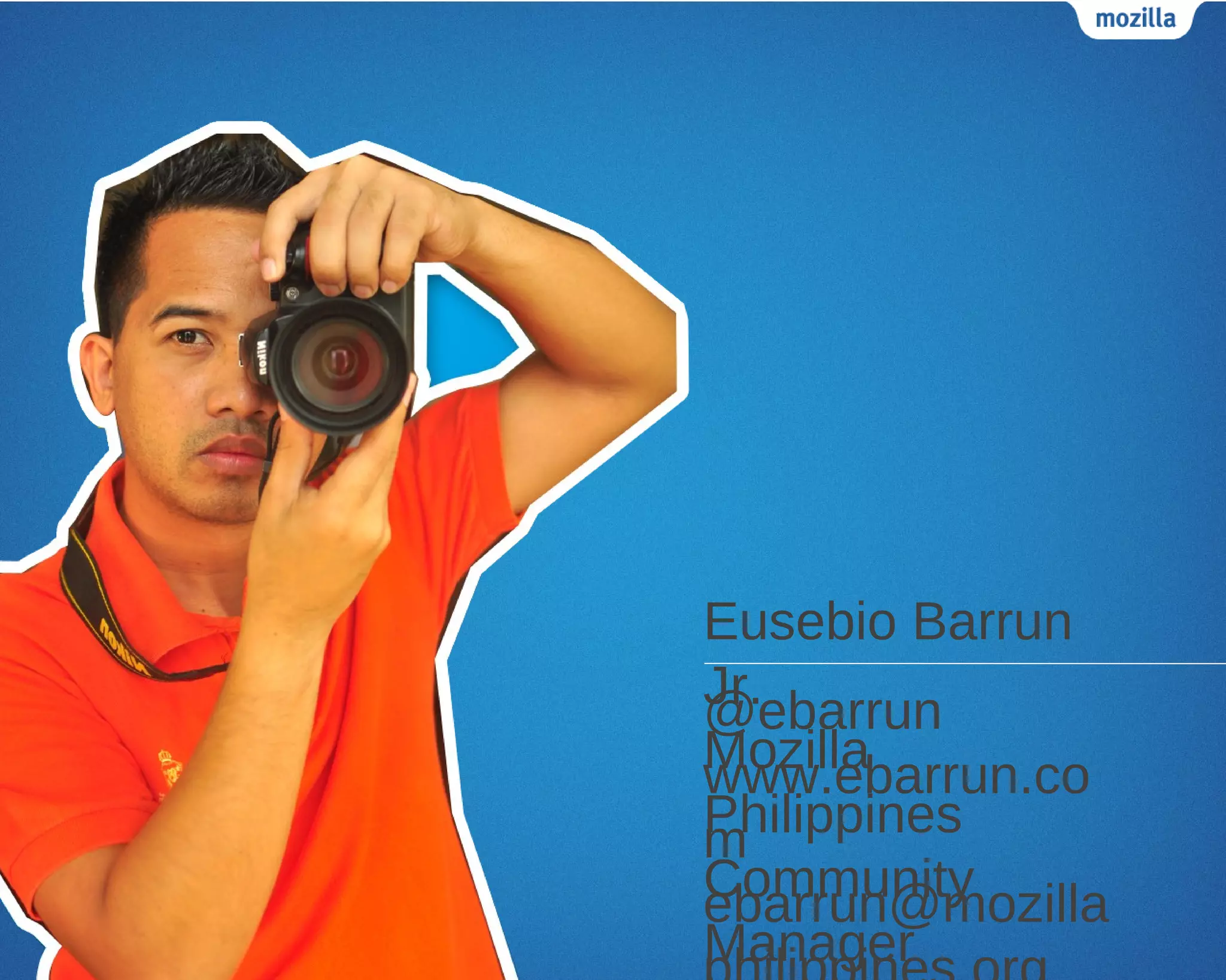 Eusebio Barrun
Jr.
@ebarrun
Mozilla
www.ebarrun.co
Philippines
m
Community
ebarrun@mozilla
Manager
 