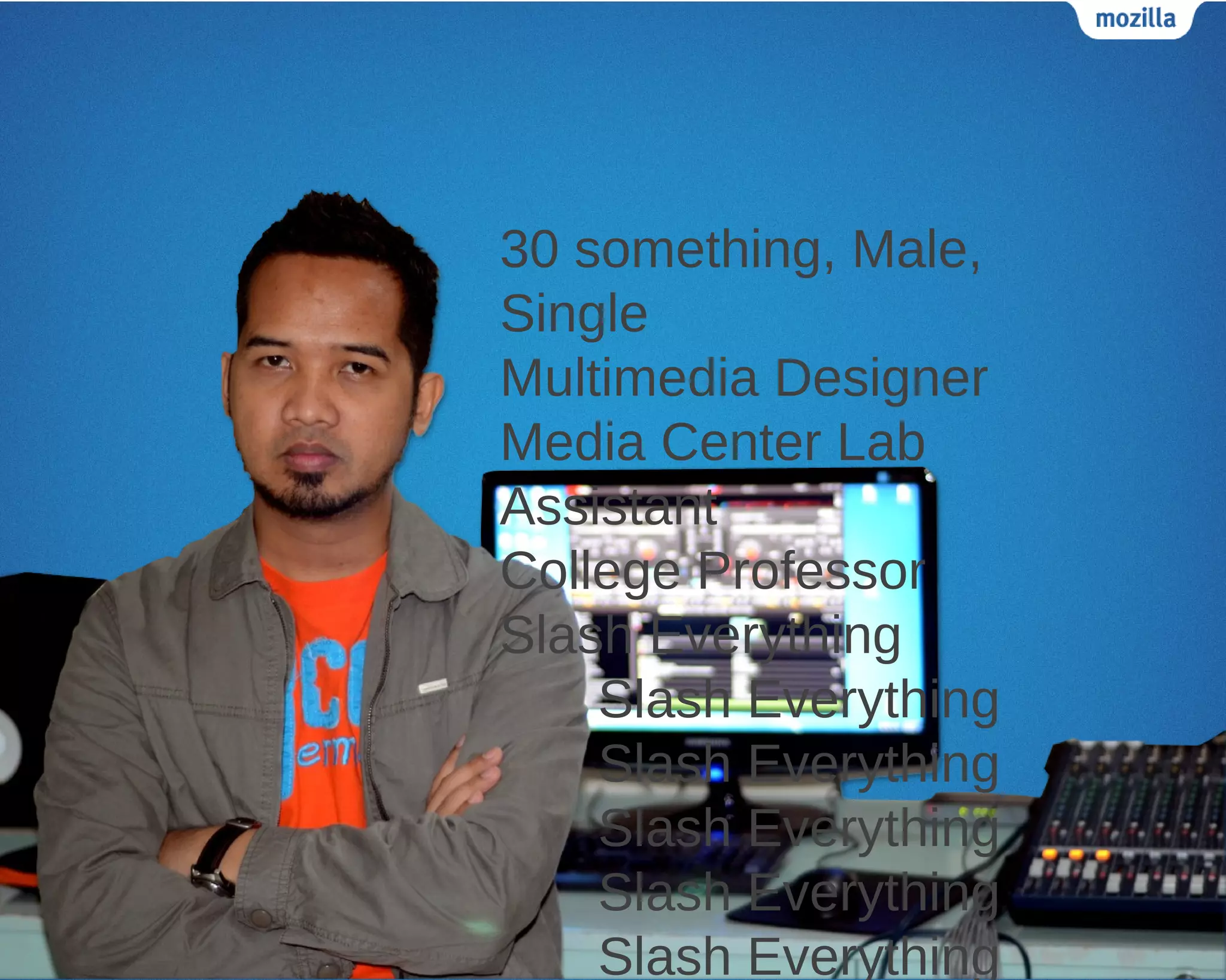 30 something, Male,
Single
Multimedia Designer
Media Center Lab
Assistant
College Professor
Slash Everything
    Slash Everything
    Slash Everything
    Slash Everything
    Slash Everything
    Slash Everything
 