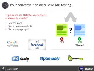 Pour convertir, rien de tel que l’AB testing 
Et pourquoi pas AB tester vos supports 
et éléments visuels ? 
 Tester l’icône 
 Tester ses screenshots 
 Tester sa page appli 
AppDays 2014 
 
