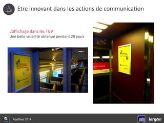 Etre innovant dans les actions de communication 
L’affichage dans les TGV 
Une belle visibilité obtenue pendant 28 jours 
AppDays 2014 
 