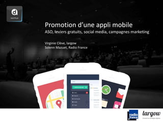 Promotion d’une appli mobile 
ASO, leviers gratuits, social media, campagnes marketing 
Virginie Clève, largow 
Solenn Mazuet, Radio France 
 