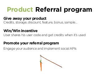 Product Referral program
Give away your product
Credits, storage, discount, feature, bonus, sample…
Win/Win incentive
User shares his user code and get credits when it’s used
Promote your referral program
Engage your audience and implement social APIs
 