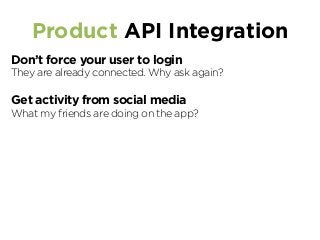 Product API Integration
Don’t force your user to login
They are already connected. Why ask again?
Get activity from social media
What my friends are doing on the app?
 