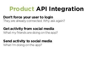 Product API Integration
Don’t force your user to login
They are already connected. Why ask again?
Get activity from social media
What my friends are doing on the app?
Send activity to social media
What I’m doing on the app?
 