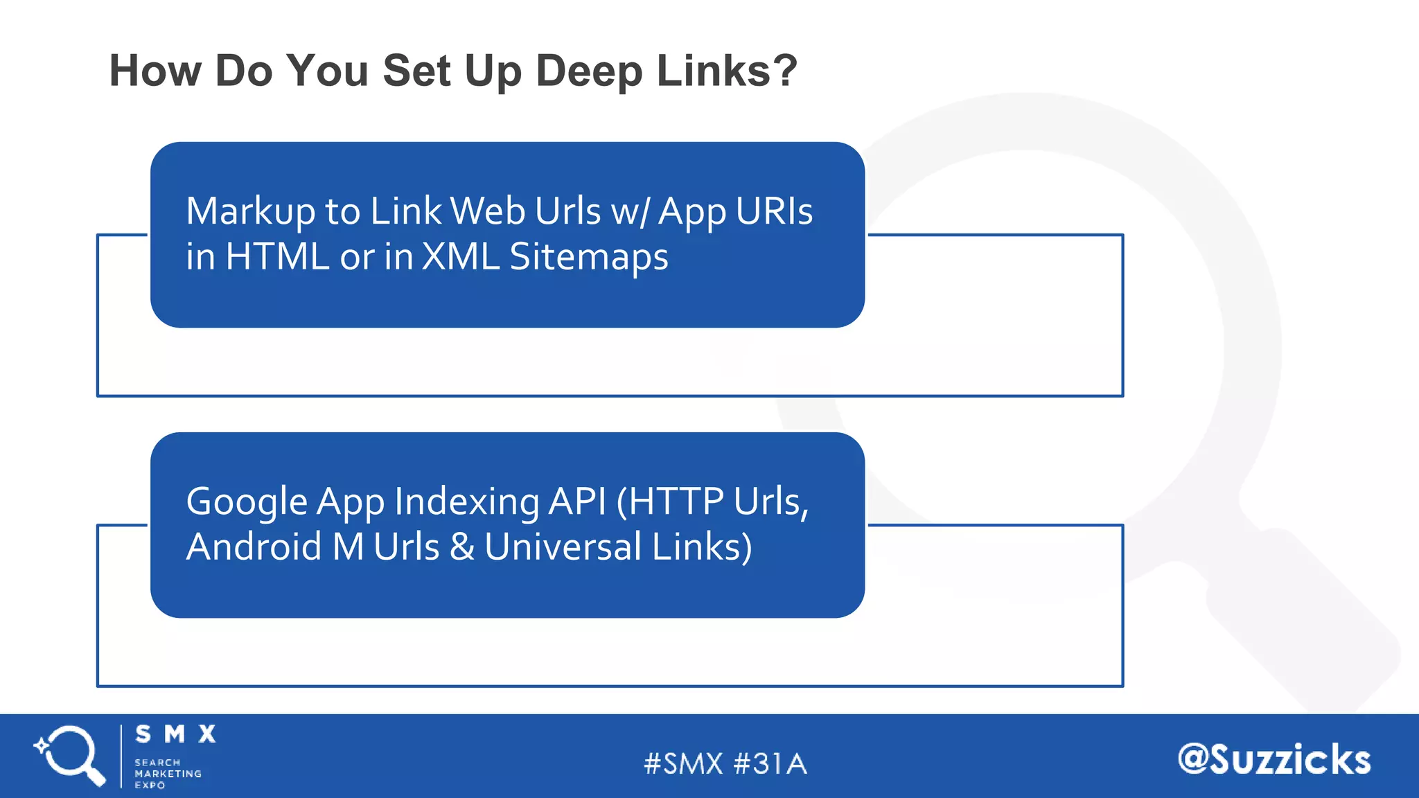 #SMX #31A @Suzzicks
How Do You Set Up Deep Links?
Markup to Link Web Urls w/ App URIs
in HTML or in XML Sitemaps
Google App Indexing API (HTTP Urls,
Android M Urls & Universal Links)
 