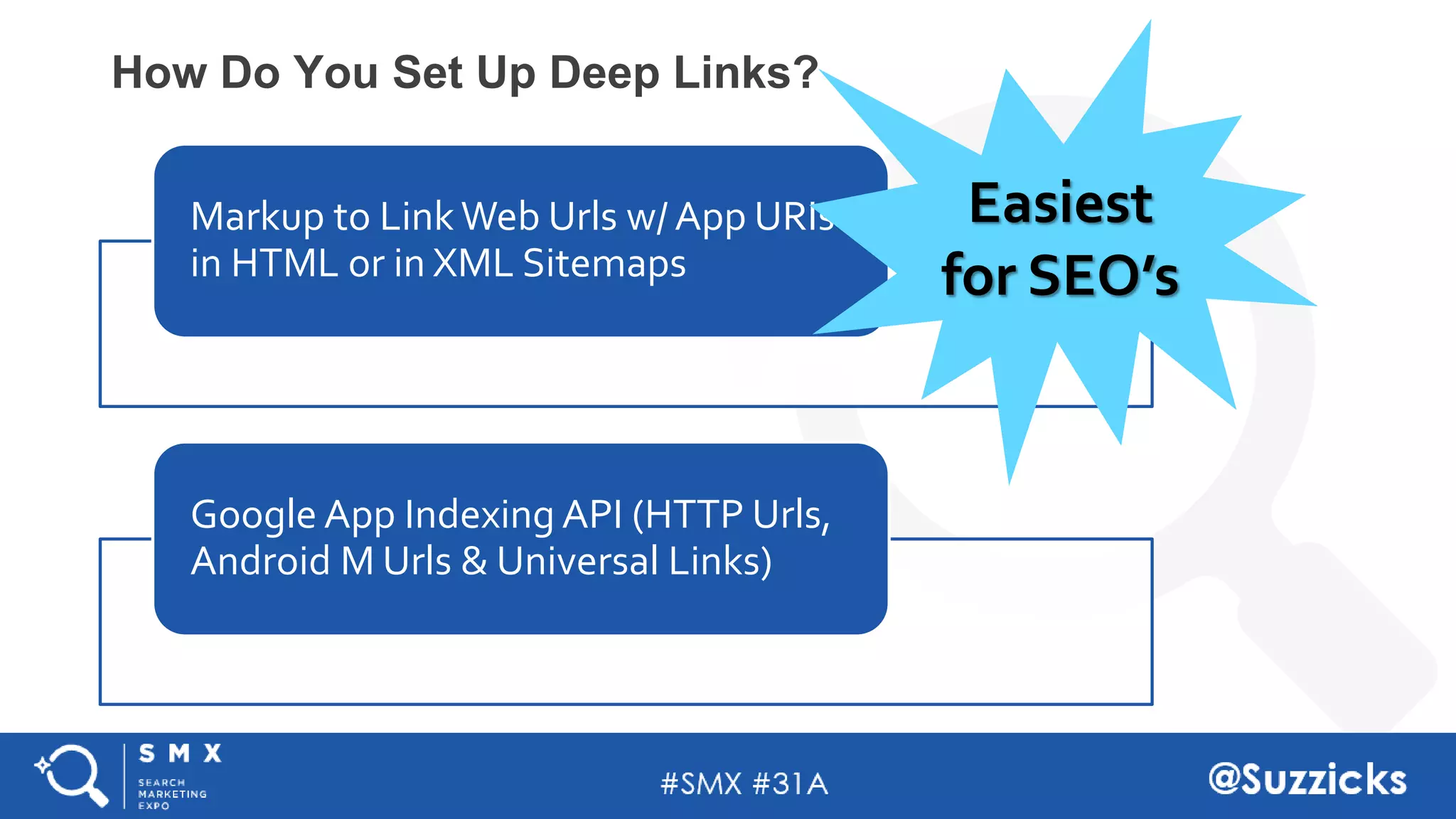 #SMX #31A @Suzzicks
How Do You Set Up Deep Links?
Markup to Link Web Urls w/ App URIs
in HTML or in XML Sitemaps
Google App Indexing API (HTTP Urls,
Android M Urls & Universal Links)
Easiest
for SEO’s
 