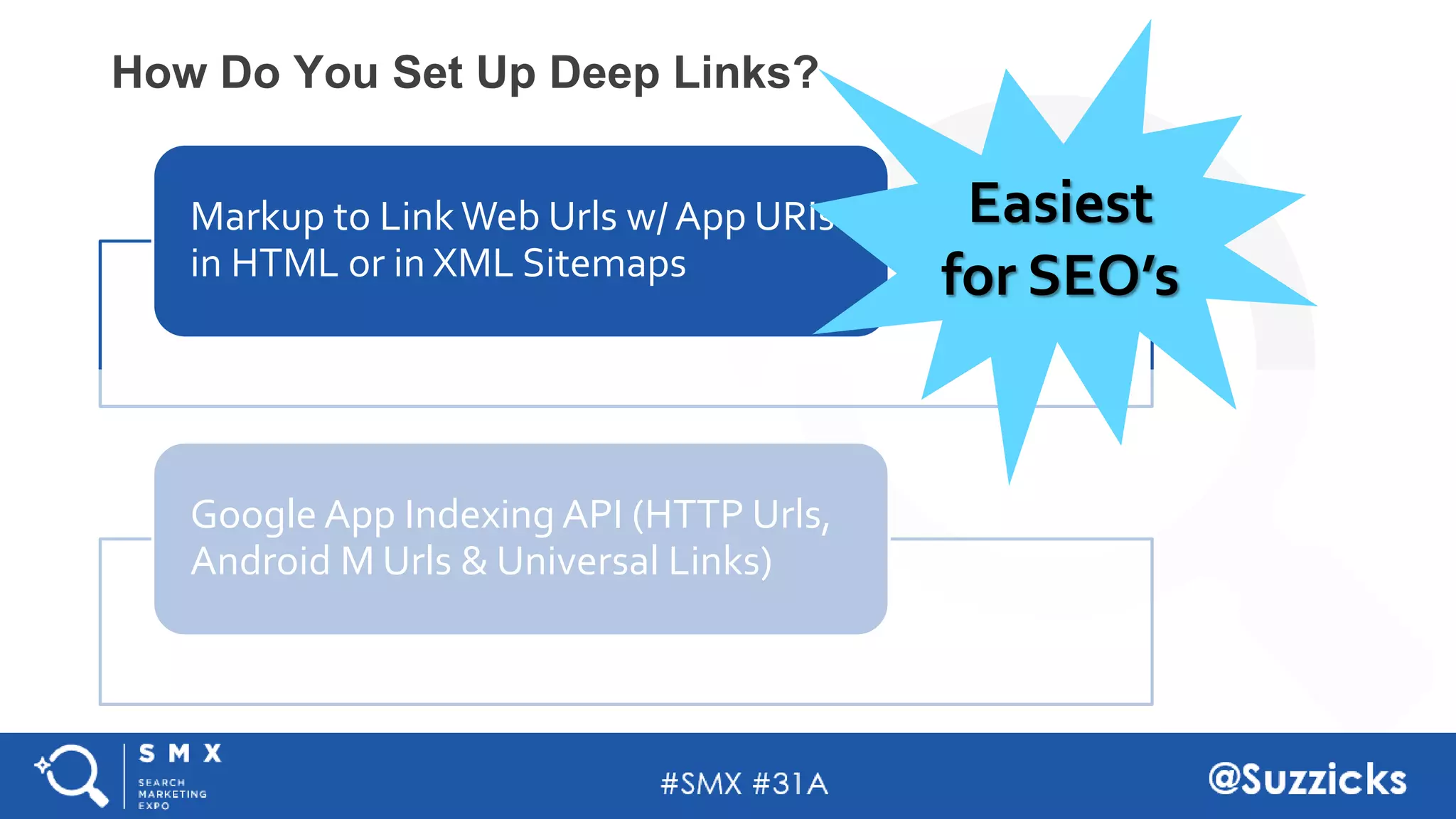 #SMX #31A @Suzzicks
How Do You Set Up Deep Links?
Markup to Link Web Urls w/ App URIs
in HTML or in XML Sitemaps
Google App Indexing API (HTTP Urls,
Android M Urls & Universal Links)
Easiest
for SEO’s
 