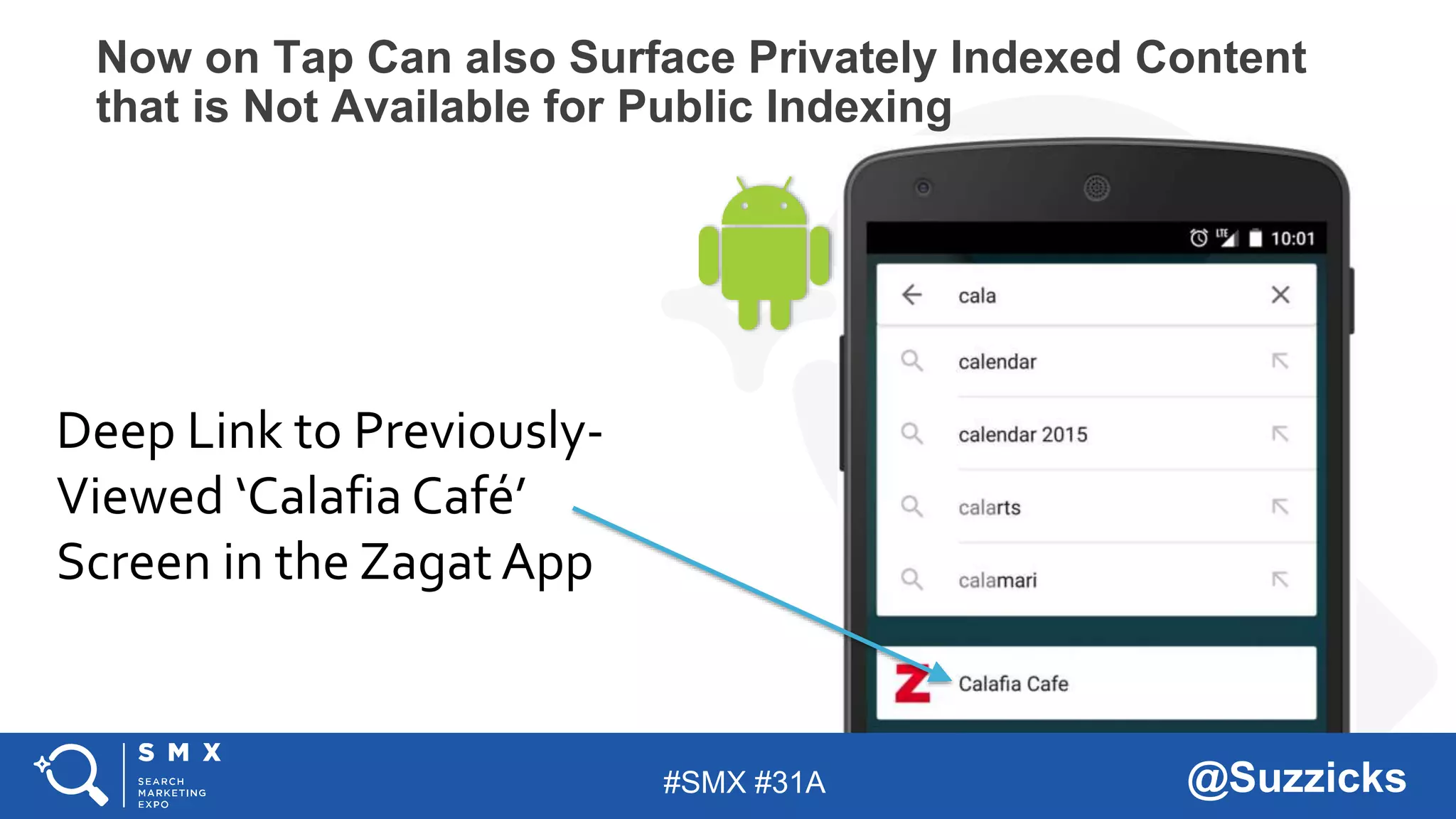 #SMX #31A @Suzzicks
Deep Link to Previously-
Viewed ‘Calafia Café’
Screen in the Zagat App
Android App Indexing APINow on Tap Can also Surface Privately Indexed Content
that is Not Available for Public Indexing
 