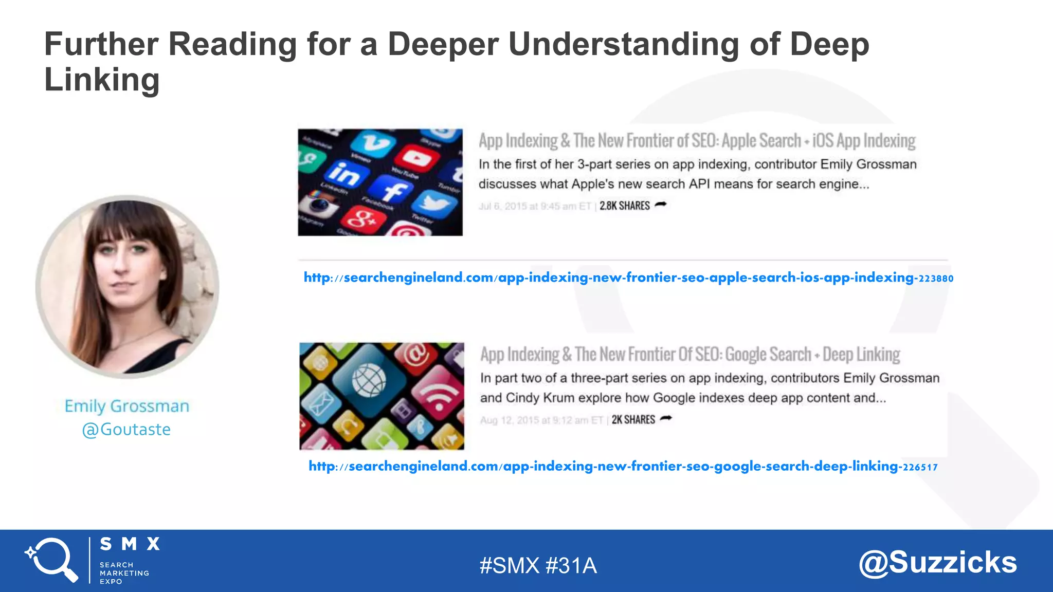 #SMX #31A @Suzzicks
Further Reading for a Deeper Understanding of Deep
Linking
@Goutaste
http://searchengineland.com/app-indexing-new-frontier-seo-apple-search-ios-app-indexing-223880
http://searchengineland.com/app-indexing-new-frontier-seo-google-search-deep-linking-226517
 