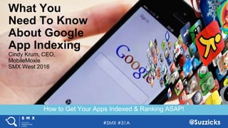 #SMX #31A @Suzzicks
How to Get Your Apps Indexed & Ranking ASAP!
What You
Need To Know
About Google
App Indexing
Cindy Krum, CEO,
MobileMoxie
SMX West 2016
 