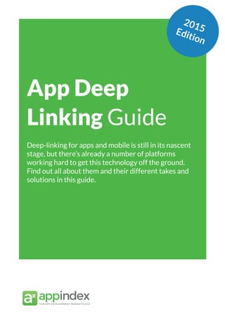 App Marketing Networks 2014
App Deep
Linking Guide
Deep-linking for apps and mobile is still in its nascent
stage, but there’s already a number of platforms
working hard to get this technology off the ground.
Find out all about them and their different takes and
solutions in this guide.
2015Edition
 