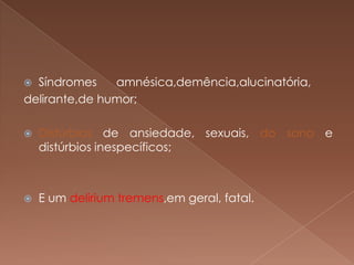  Síndromes    amnésica,demência,alucinatória,
delirante,de humor;

   Distúrbios de ansiedade, sexuais, do sono e
    distúrbios inespecíficos;



   E um delirium tremens,em geral, fatal.
 