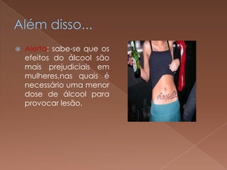    Alerta: sabe-se que os
    efeitos do álcool são
    mais prejudiciais em
    mulheres,nas quais é
    necessário uma menor
    dose de álcool para
    provocar lesão.
 