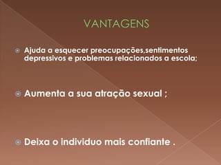    Ajuda a esquecer preocupações,sentimentos
    depressivos e problemas relacionados a escola;



   Aumenta a sua atração sexual ;




   Deixa o individuo mais confiante .
 