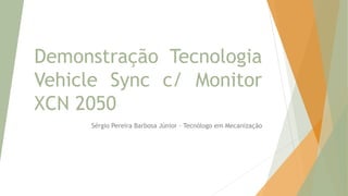 Demonstração Tecnologia
Vehicle Sync c/ Monitor
XCN 2050
Sérgio Pereira Barbosa Júnior – Tecnólogo em Mecanização
 