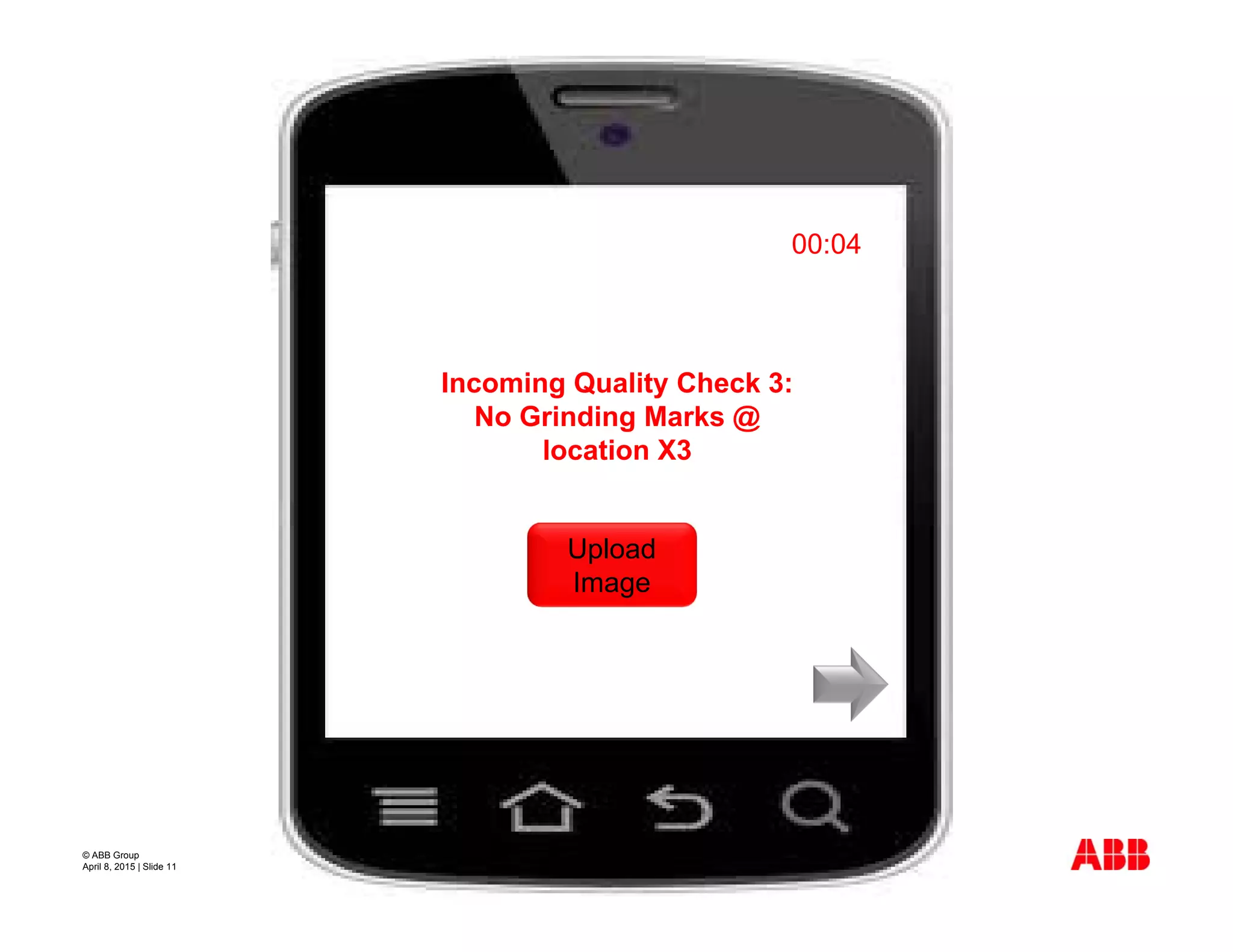 © ABB Group
April 8, 2015 | Slide 11
Incoming Quality Check 3:
No Grinding Marks @
location X3
00:04
Upload
Image
 