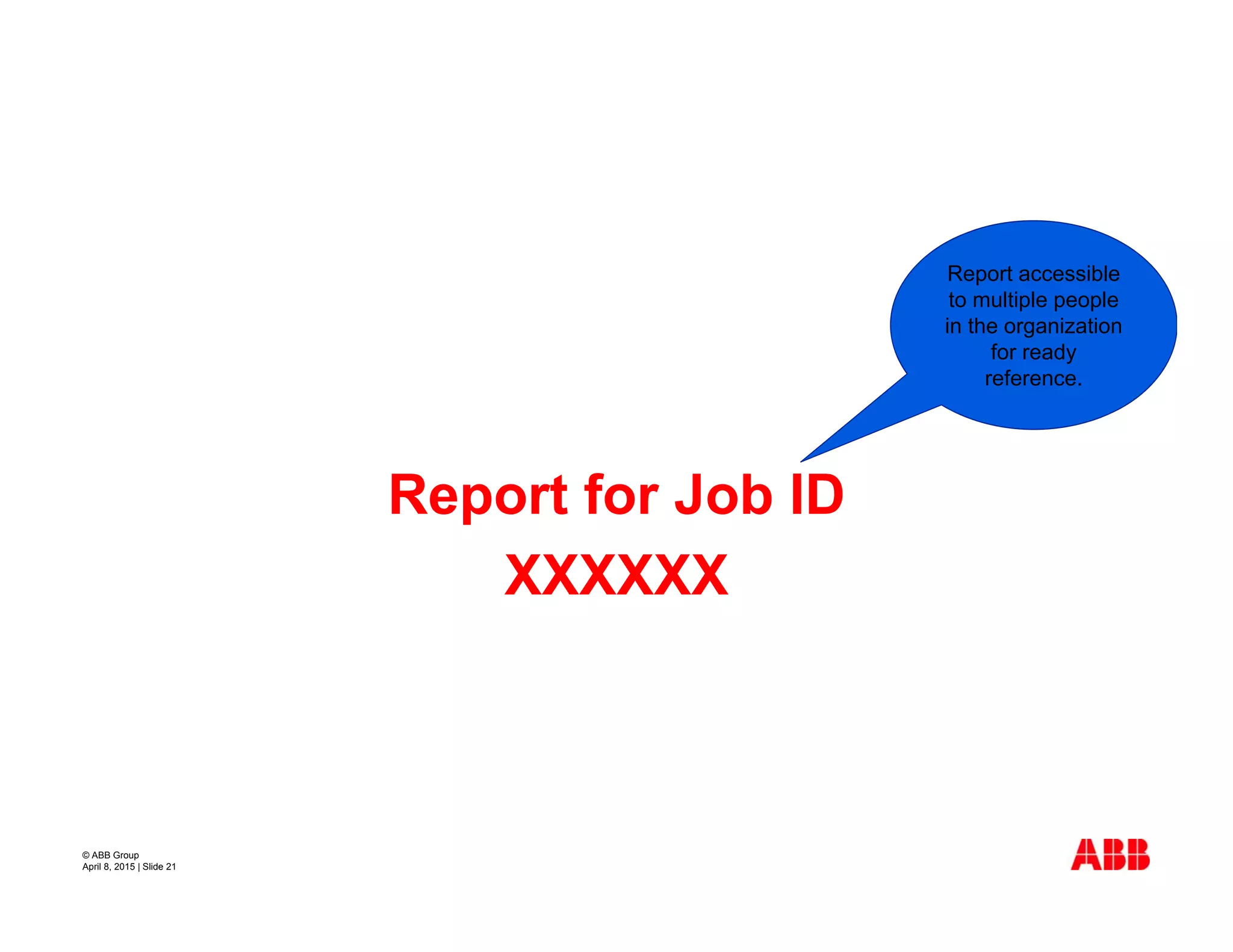 © ABB Group
April 8, 2015 | Slide 21
Report for Job ID
XXXXXX
Report accessible
to multiple people
in the organization
for ready
reference.
 