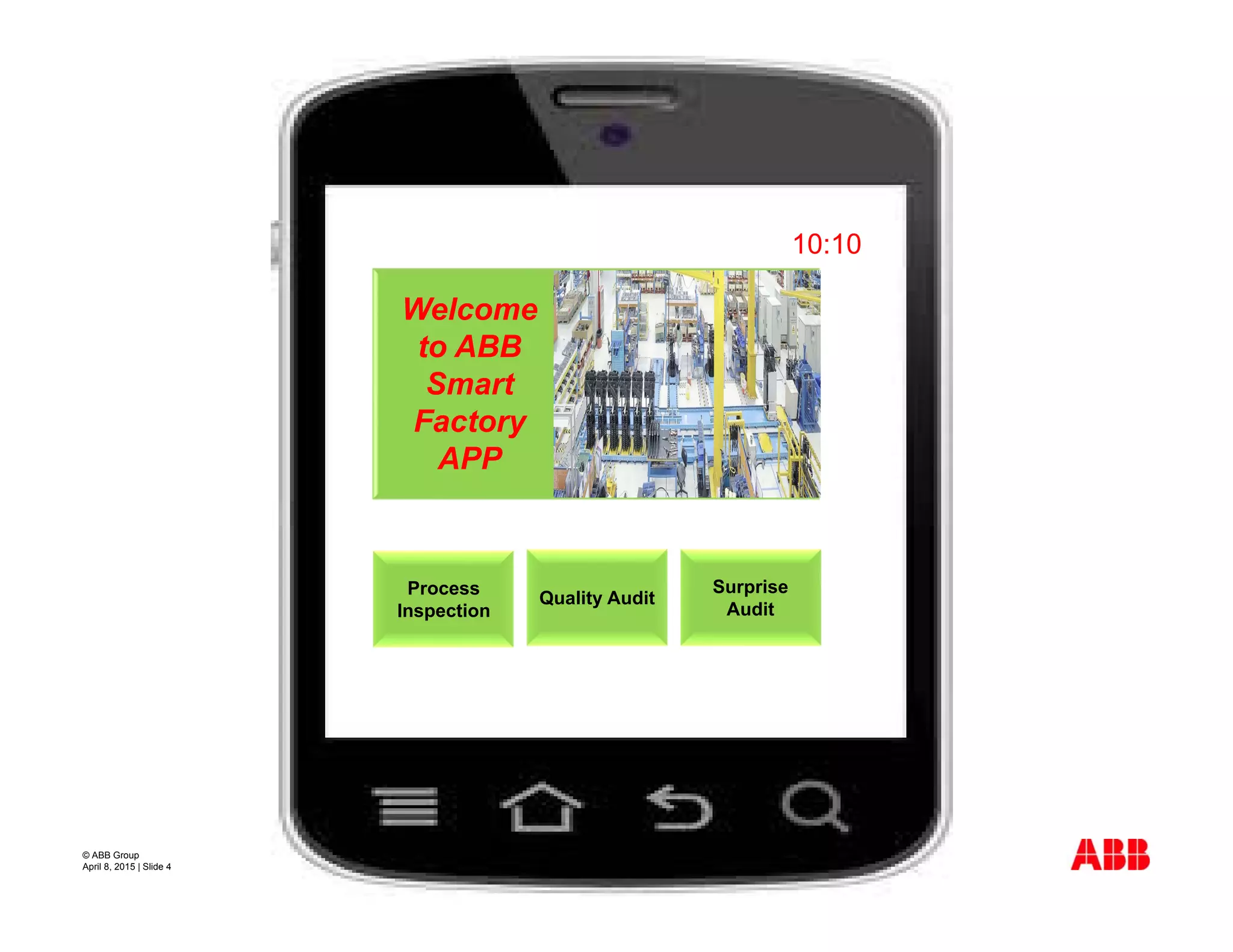 © ABB Group
April 8, 2015 | Slide 4
10:10
Process
Inspection
Quality Audit
Surprise
Audit
Welcome
to ABB
Smart
Factory
APP
 