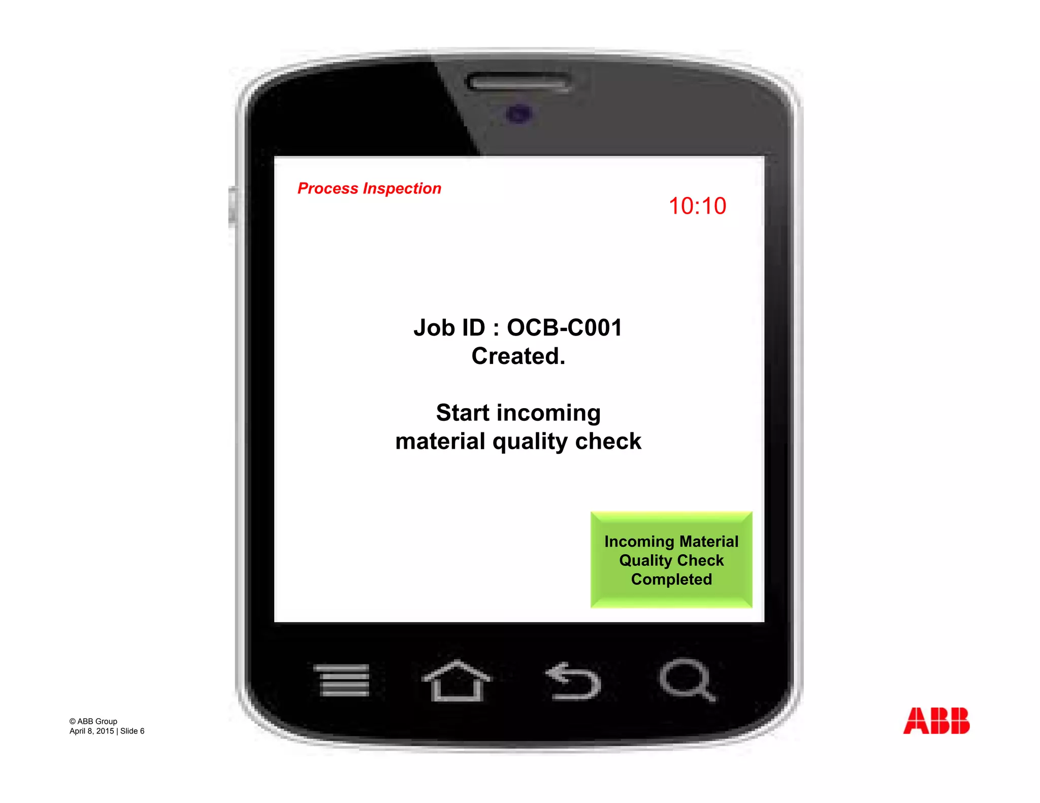 © ABB Group
April 8, 2015 | Slide 6
10:10
Process Inspection
Job ID : OCB-C001
Created.
Start incoming
material quality check
Incoming Material
Quality Check
Completed
 