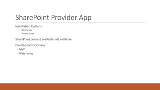 SharePoint Provider App 
Installation Options 
◦ Web Scope 
◦ Tenant Scope 
SharePoint context available not available 
Development Options 
◦ MVC 
◦ Web Forms 
 