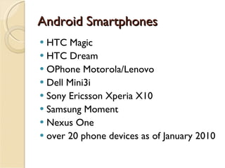 Android Smartphones HTC Magic HTC Dream OPhone Motorola/Lenovo Dell Mini3i Sony Ericsson Xperia X10 Samsung Moment Nexus One over 20 phone devices as of January 2010 