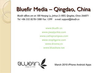 Bluefir Media – Qingdao, China Bluefir offices are at 100 Nanjing Lu, Jinhua 2-1003, Qingdao, China 266071 Tel: +86 532 8278-1588/ Fax: 1599  e-mail: support@bluefir.cn www.bluefir.cn www.jiaozijunkie.com www.cathaycompass.com www.stopitgame.com www.droime.cn www.blueshow.net March 2010 iPhone Android Apps 
