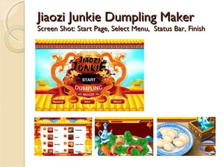 Jiaozi Junkie Dumpling Maker Screen Shot: Start Page, Select Menu,  Status Bar, Finish 