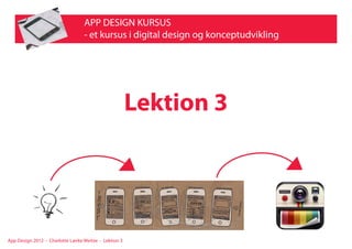 APP DESIGN KURSUS
- et kursus i digital design og konceptudvikling
Lektion 3
App Design 2012 - Charlotte Lærke Weitze - Lektion 3
 