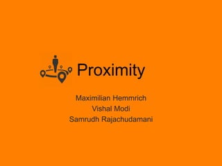 Proximity
Maximilian Hemmrich
Vishal Modi
Samrudh Rajachudamani
 