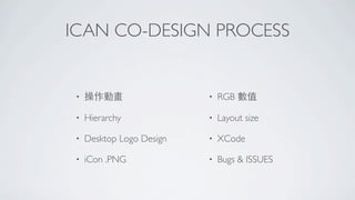 ICAN CO-DESIGN PROCESS


 •   操作動畫                  •   RGB 數值

 •   Hierarchy             •   Layout size

 •   Desktop Logo Design   •   XCode

 •   iCon .PNG             •   Bugs & ISSUES
 