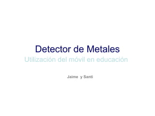 Detector de Metales
Utilización del móvil en educación
Jaime y Santi
 
