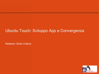 Ubuntu Touch: Sviluppo App e Convergenza
Relatore: Giulio Collura
 