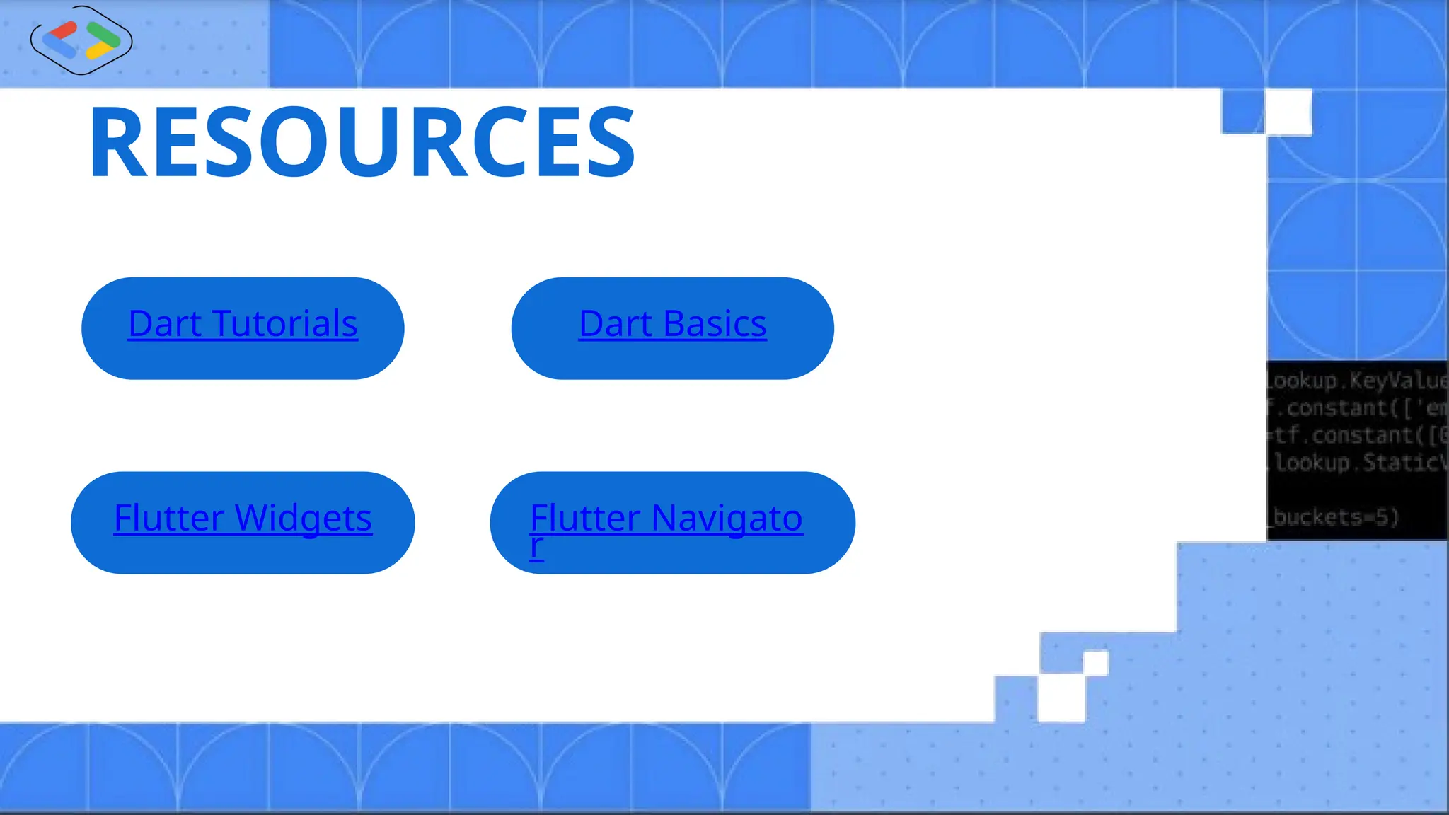 RESOURCES
Dart Tutorials Dart Basics
Flutter Widgets Flutter Navigato
r
 