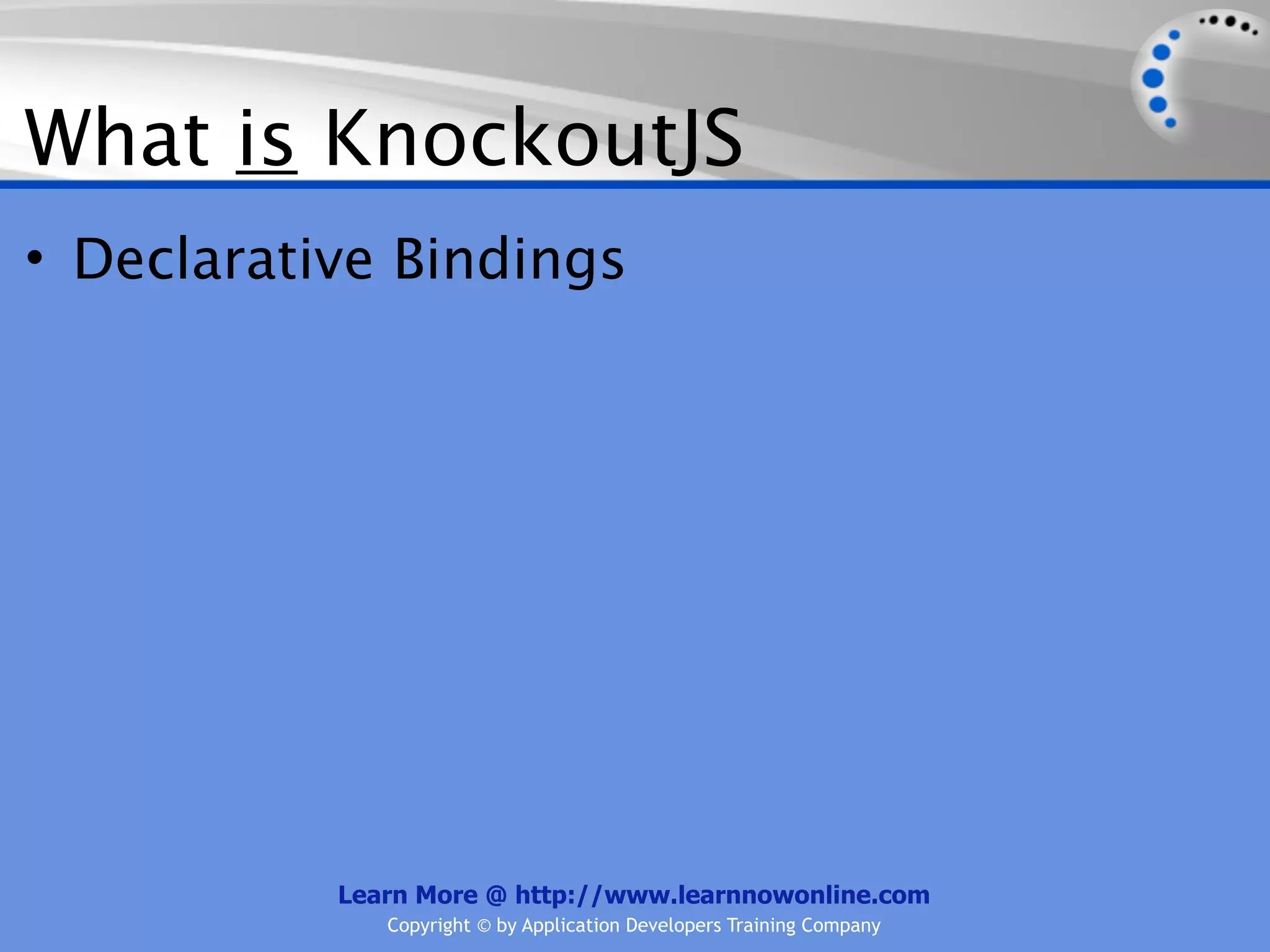 What is KnockoutJS
• Declarative Bindings




           Learn More @ http://www.learnnowonline.com
              Copyright © by Application Developers Training Company
 