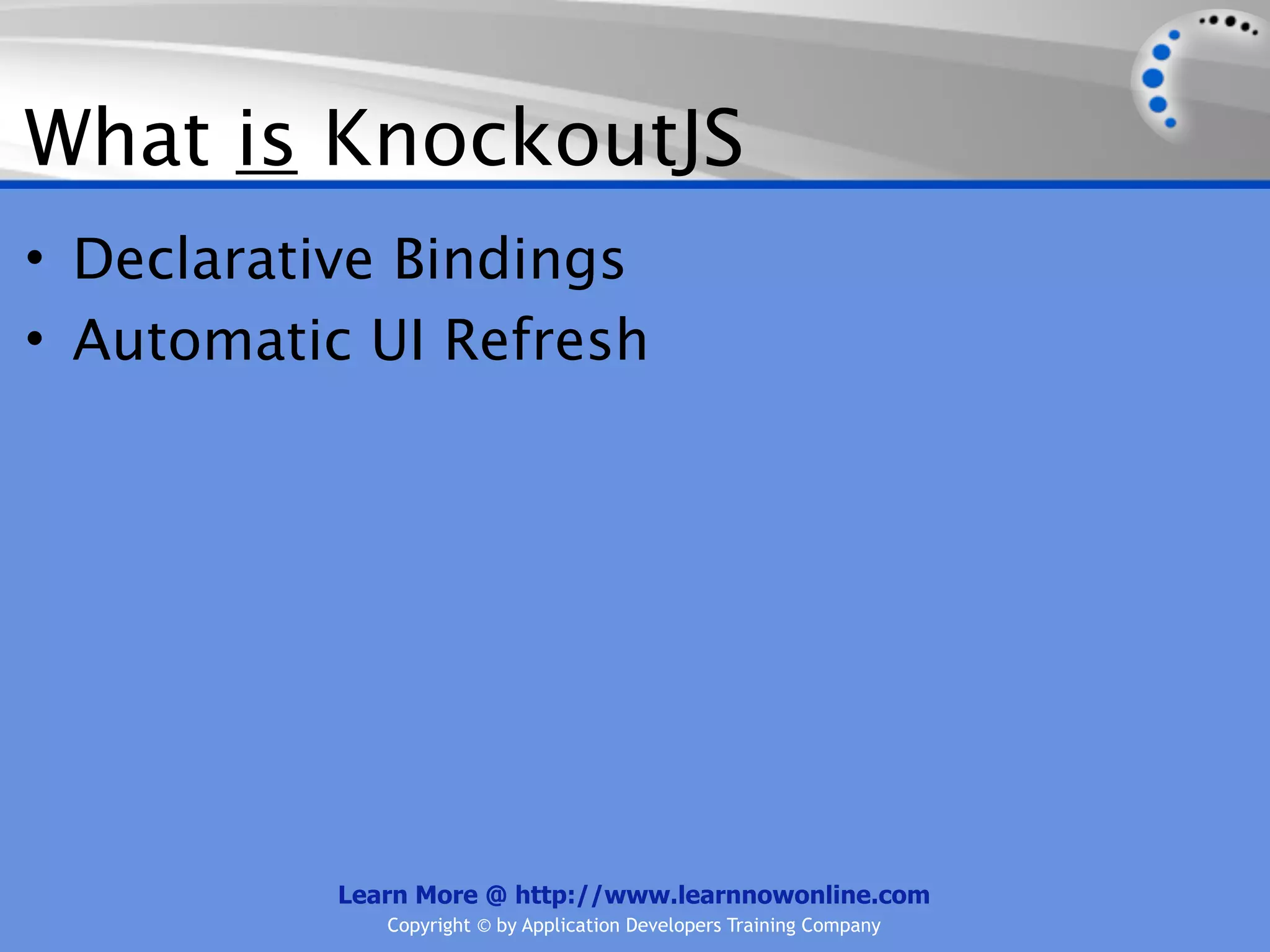 What is KnockoutJS
• Declarative Bindings
• Automatic UI Refresh




           Learn More @ http://www.learnnowonline.com
              Copyright © by Application Developers Training Company
 